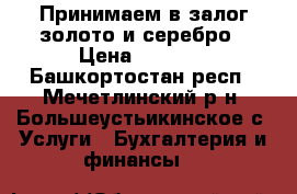 Принимаем в залог золото и серебро › Цена ­ 1 300 - Башкортостан респ., Мечетлинский р-н, Большеустьикинское с. Услуги » Бухгалтерия и финансы   